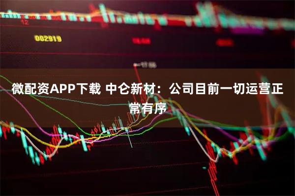 微配资APP下载 中仑新材：公司目前一切运营正常有序