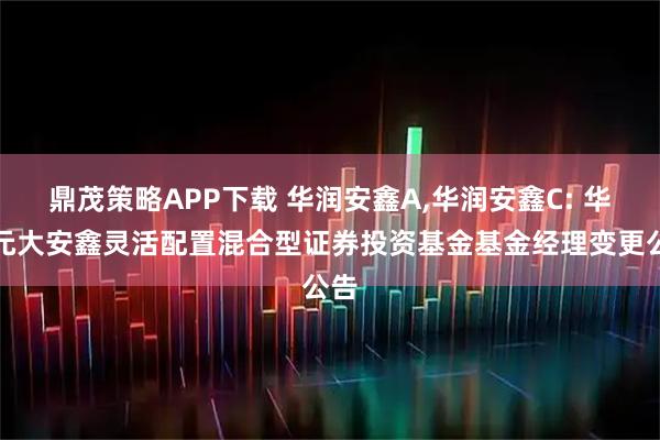 鼎茂策略APP下载 华润安鑫A,华润安鑫C: 华润元大安鑫灵活配置混合型证券投资基金基金经理变更公告