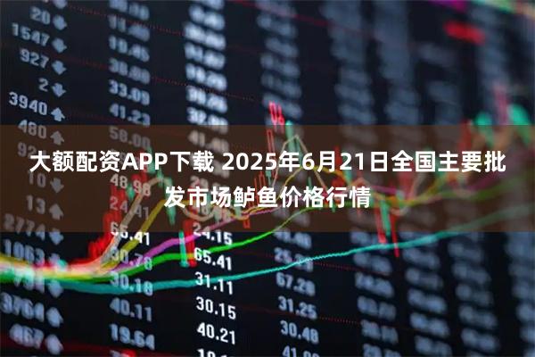 大额配资APP下载 2025年6月21日全国主要批发市场鲈鱼价格行情