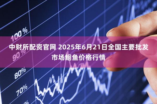 中财所配资官网 2025年6月21日全国主要批发市场鮰鱼价格行情