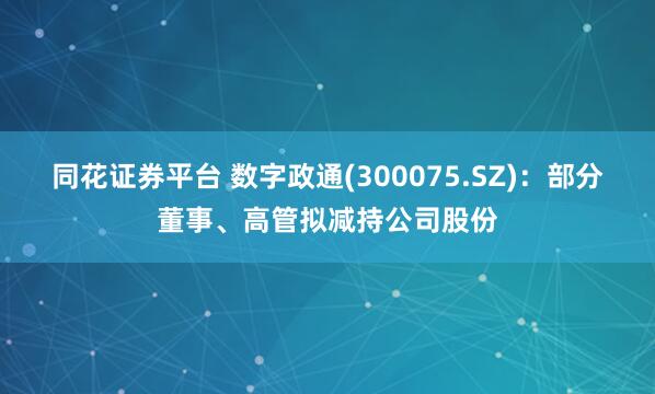 同花证券平台 数字政通(300075.SZ)：部分董事、高管拟减持公司股份