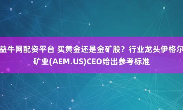 益牛网配资平台 买黄金还是金矿股？行业龙头伊格尔矿业(AEM.US)CEO给出参考标准