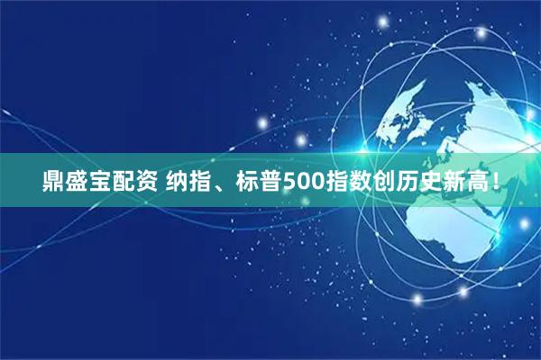 鼎盛宝配资 纳指、标普500指数创历史新高！