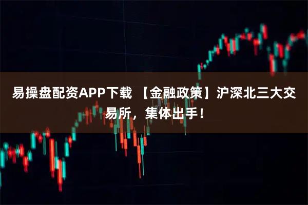易操盘配资APP下载 【金融政策】沪深北三大交易所，集体出手！