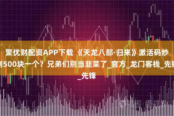 聚优财配资APP下载 《天龙八部·归来》激活码炒到500块一个？兄弟们别当韭菜了_官方_龙门客栈_先锋