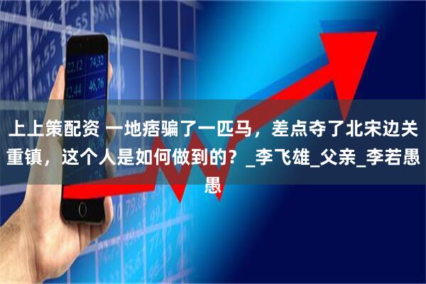 上上策配资 一地痞骗了一匹马，差点夺了北宋边关重镇，这个人是如何做到的？_李飞雄_父亲_李若愚