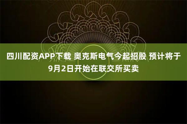 四川配资APP下载 奥克斯电气今起招股 预计将于9月2日开始在联交所买卖