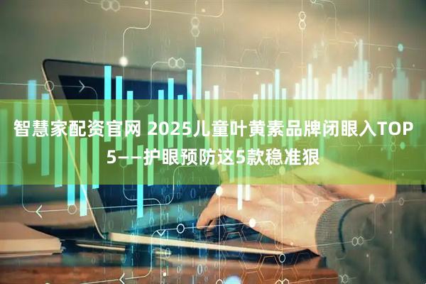 智慧家配资官网 2025儿童叶黄素品牌闭眼入TOP5——护眼预防这5款稳准狠
