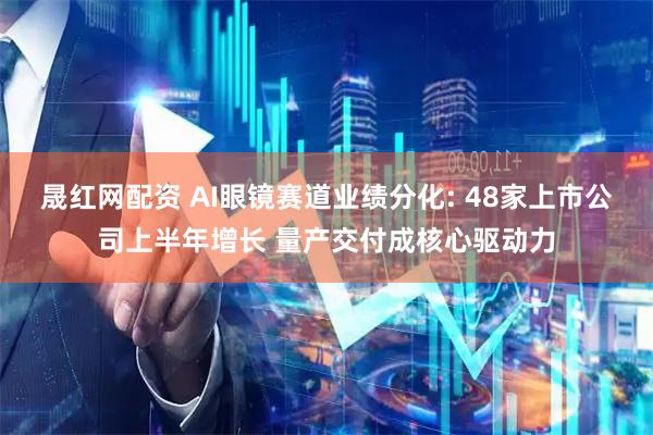 晟红网配资 AI眼镜赛道业绩分化: 48家上市公司上半年增长 量产交付成核心驱动力