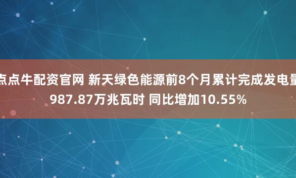 点点牛配资官网 新天绿色能源前8个月累计完成发电量987.87万兆瓦时 同比增加10.55%