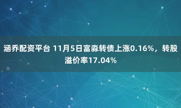 涵乔配资平台 11月5日富淼转债上涨0.16%，转股溢价率17.04%