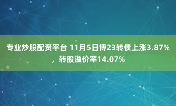 专业炒股配资平台 11月5日博23转债上涨3.87%，转股溢价率14.07%