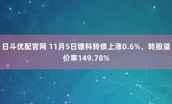 日斗优配官网 11月5日锂科转债上涨0.6%，转股溢价率149.78%