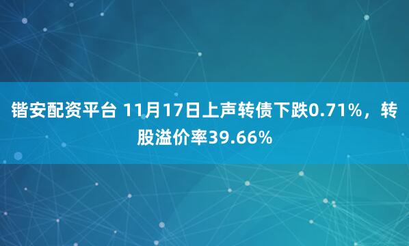 锴安配资平台 11月17日上声转债下跌0.71%，转股溢价率39.66%