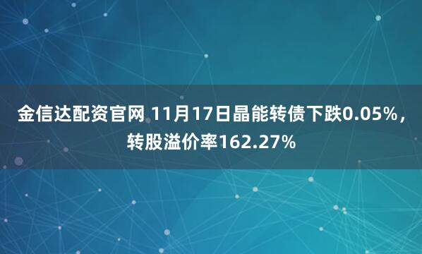 金信达配资官网 11月17日晶能转债下跌0.05%，转股溢价率162.27%