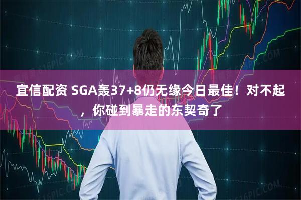 宜信配资 SGA轰37+8仍无缘今日最佳！对不起，你碰到暴走的东契奇了