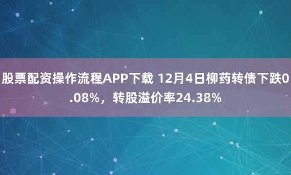 股票配资操作流程APP下载 12月4日柳药转债下跌0.08%，转股溢价率24.38%