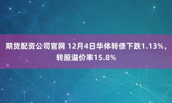 期货配资公司官网 12月4日华体转债下跌1.13%，转股溢价率15.8%