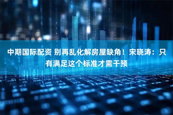 中期国际配资 别再乱化解房屋缺角！宋晓涛：只有满足这个标准才需干预