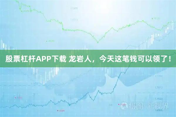 股票杠杆APP下载 龙岩人，今天这笔钱可以领了！
