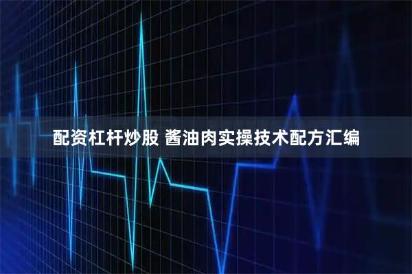 配资杠杆炒股 酱油肉实操技术配方汇编