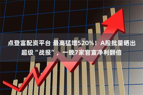 点登富配资平台 最高猛增520%！A股批量晒出超级“战报”，一晚7家官宣净利翻倍