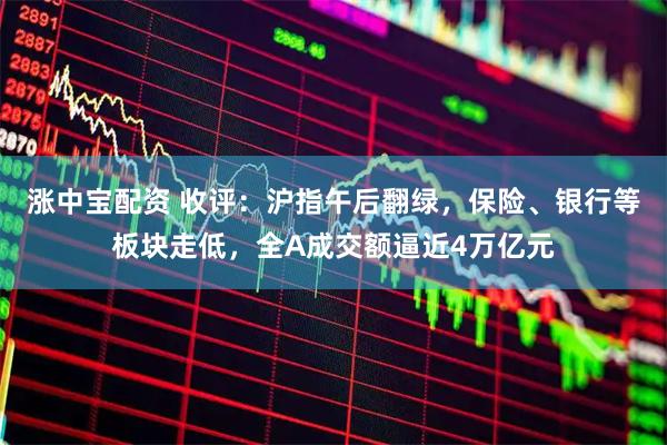 涨中宝配资 收评：沪指午后翻绿，保险、银行等板块走低，全A成交额逼近4万亿元