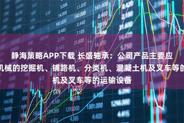 静海策略APP下载 长盛轴承：公司产品主要应用在工程机械的挖掘机、铺路机、分类机、混凝土机及叉车等的运输设备