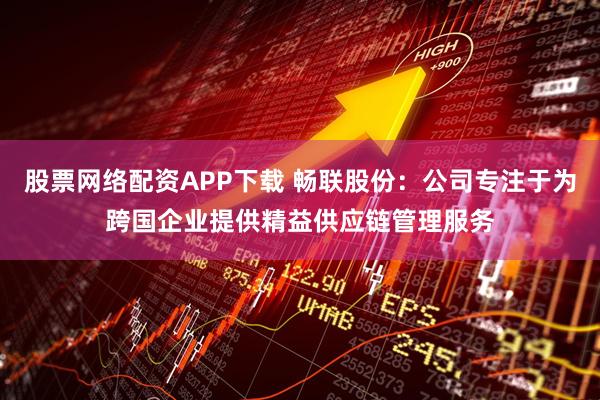 股票网络配资APP下载 畅联股份：公司专注于为跨国企业提供精益供应链管理服务