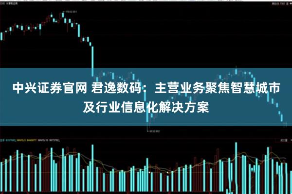 中兴证券官网 君逸数码：主营业务聚焦智慧城市及行业信息化解决方案