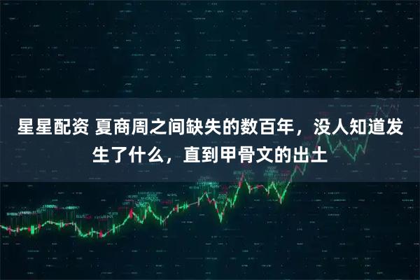 星星配资 夏商周之间缺失的数百年，没人知道发生了什么，直到甲骨文的出土