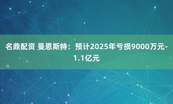 名鼎配资 曼恩斯特：预计2025年亏损9000万元-1.1亿元