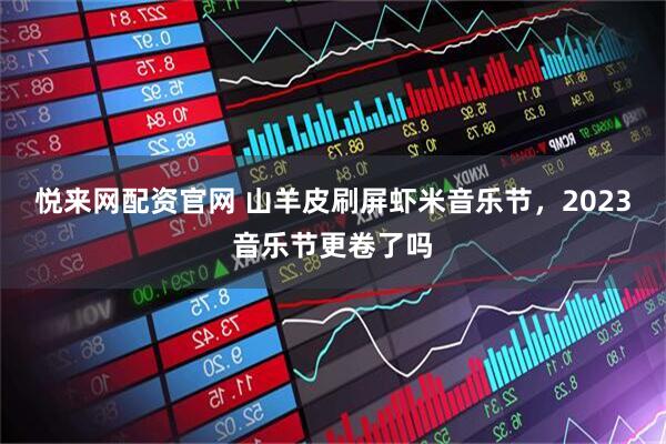 悦来网配资官网 山羊皮刷屏虾米音乐节，2023音乐节更卷了吗
