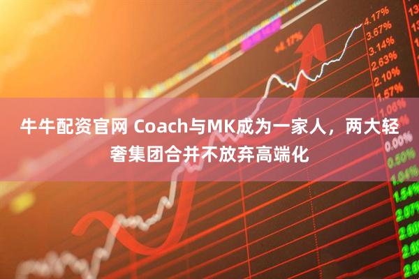 牛牛配资官网 Coach与MK成为一家人，两大轻奢集团合并不放弃高端化