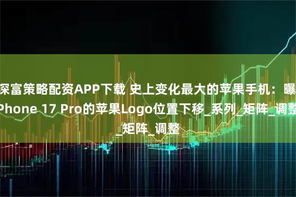 深富策略配资APP下载 史上变化最大的苹果手机：曝iPhone 17 Pro的苹果Logo位置下移_系列_矩阵_调整