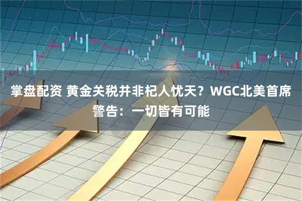 掌盘配资 黄金关税并非杞人忧天？WGC北美首席警告：一切皆有可能