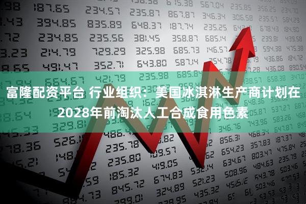 富隆配资平台 行业组织：美国冰淇淋生产商计划在2028年前淘汰人工合成食用色素