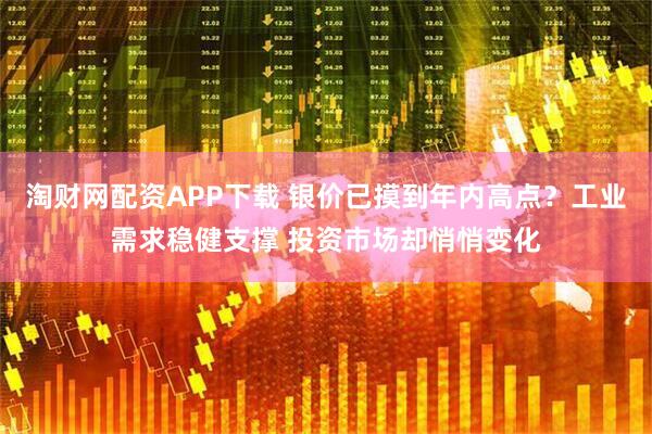 淘财网配资APP下载 银价已摸到年内高点？工业需求稳健支撑 投资市场却悄悄变化