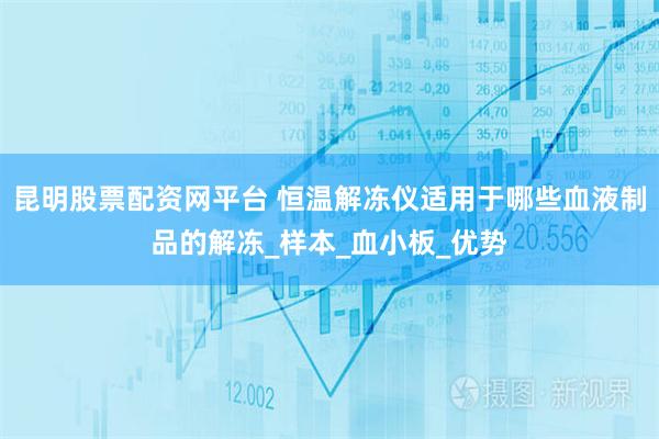 昆明股票配资网平台 恒温解冻仪适用于哪些血液制品的解冻_样本_血小板_优势