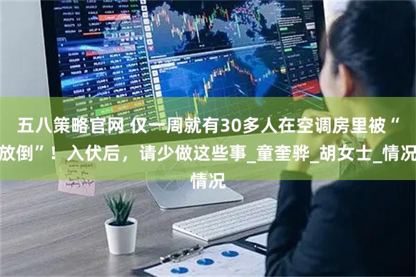 五八策略官网 仅一周就有30多人在空调房里被“放倒”！入伏后，请少做这些事_童奎骅_胡女士_情况