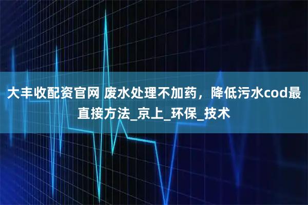 大丰收配资官网 废水处理不加药，降低污水cod最直接方法_京上_环保_技术