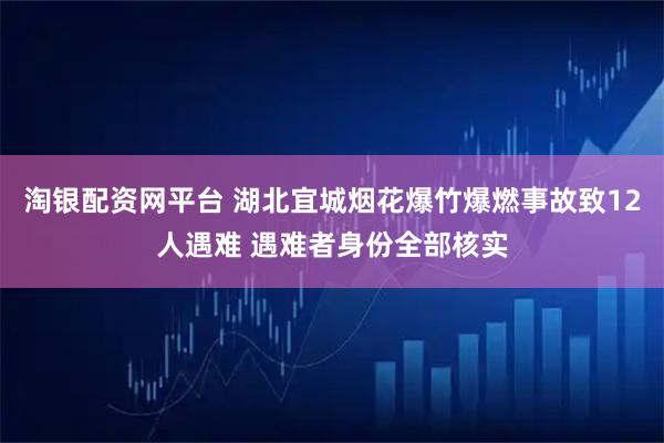 淘银配资网平台 湖北宜城烟花爆竹爆燃事故致12人遇难 遇难者身份全部核实