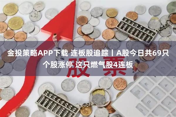 金投策略APP下载 连板股追踪丨A股今日共69只个股涨停 这只燃气股4连板