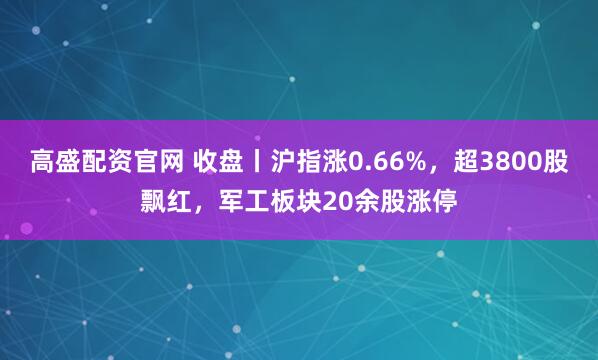 高盛配资官网 收盘丨沪指涨0.66%，超3800股飘红，军工板块20余股涨停