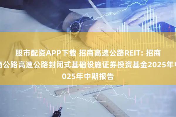 股市配资APP下载 招商高速公路REIT: 招商基金招商公路高速公路封闭式基础设施证券投资基金2025年中期报告