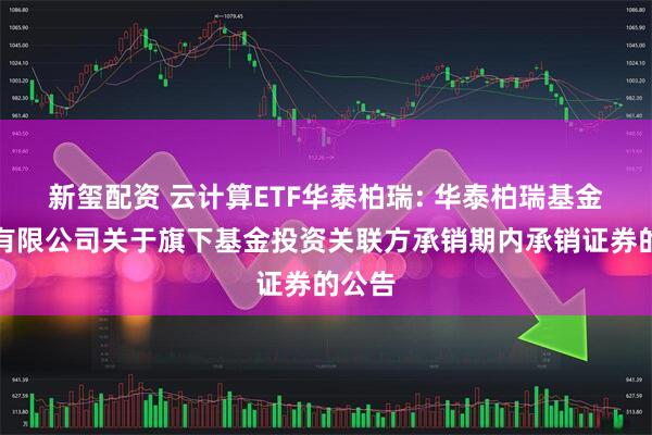 新玺配资 云计算ETF华泰柏瑞: 华泰柏瑞基金管理有限公司关于旗下基金投资关联方承销期内承销证券的公告