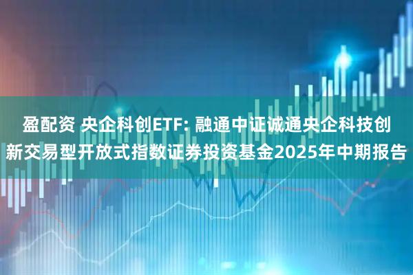 盈配资 央企科创ETF: 融通中证诚通央企科技创新交易型开放式指数证券投资基金2025年中期报告