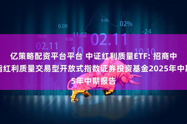 亿策略配资平台平台 中证红利质量ETF: 招商中证全指红利质量交易型开放式指数证券投资基金2025年中期报告