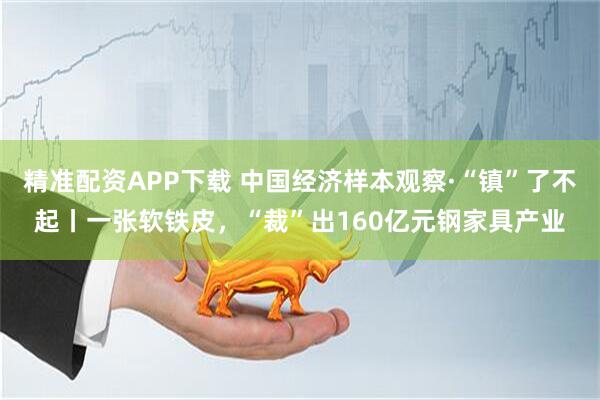 精准配资APP下载 中国经济样本观察·“镇”了不起丨一张软铁皮，“裁”出160亿元钢家具产业