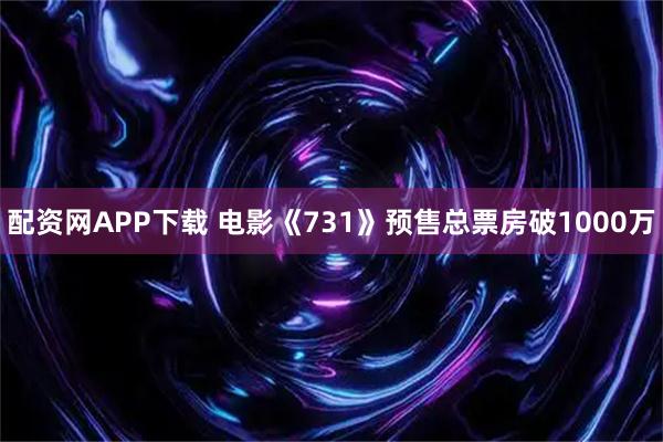 配资网APP下载 电影《731》预售总票房破1000万